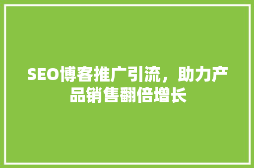 SEO博客推广引流，助力产品销售翻倍增长