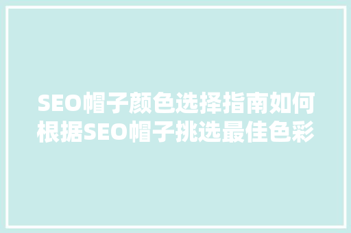 SEO帽子颜色选择指南如何根据SEO帽子挑选最佳色彩