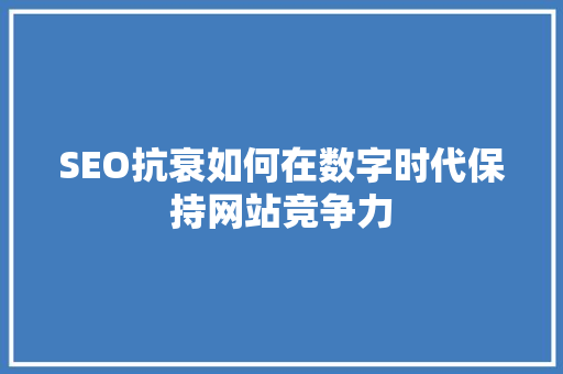 SEO抗衰如何在数字时代保持网站竞争力