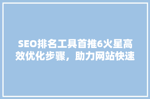 SEO排名工具首推6火星高效优化步骤，助力网站快速崛起