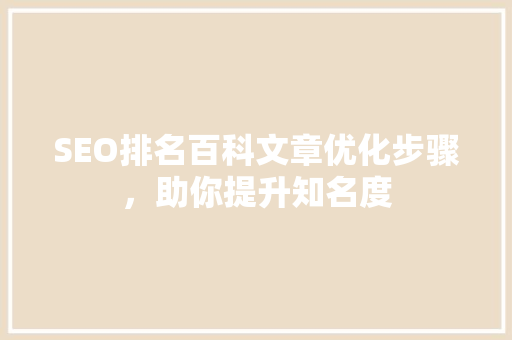 SEO排名百科文章优化步骤，助你提升知名度