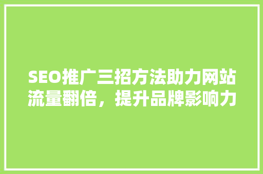 SEO推广三招方法助力网站流量翻倍，提升品牌影响力