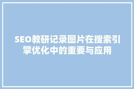 SEO教研记录图片在搜索引擎优化中的重要与应用