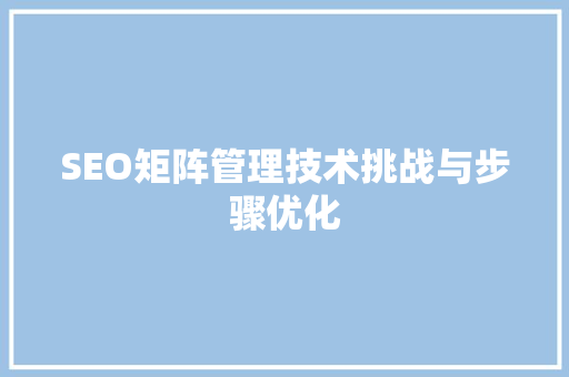 SEO矩阵管理技术挑战与步骤优化