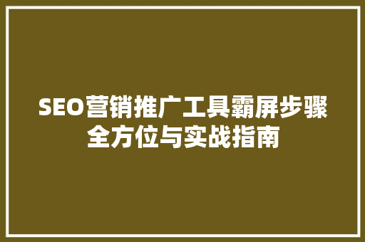 SEO营销推广工具霸屏步骤全方位与实战指南