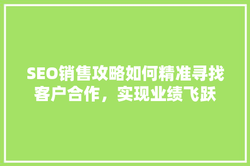 SEO销售攻略如何精准寻找客户合作，实现业绩飞跃