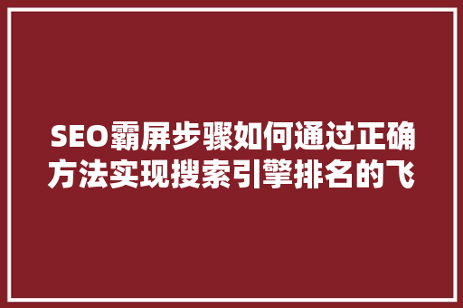 SEO霸屏步骤如何通过正确方法实现搜索引擎排名的飞跃