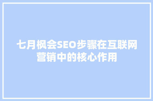 七月枫会SEO步骤在互联网营销中的核心作用
