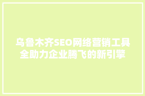 乌鲁木齐SEO网络营销工具全助力企业腾飞的新引擎