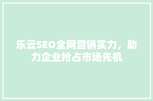 乐云SEO全网营销实力，助力企业抢占市场先机