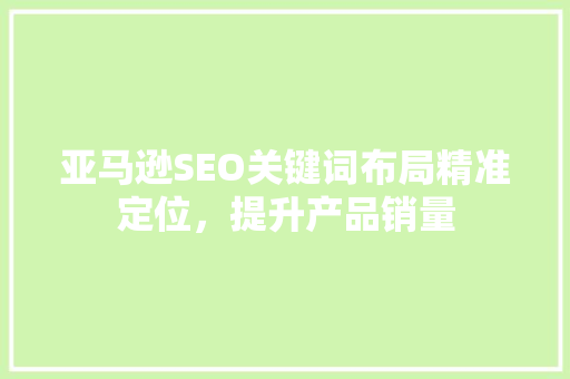 亚马逊SEO关键词布局精准定位，提升产品销量