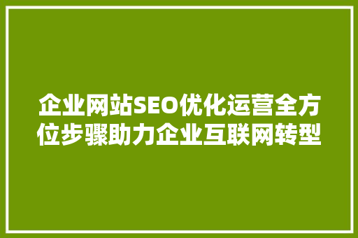 企业网站SEO优化运营全方位步骤助力企业互联网转型
