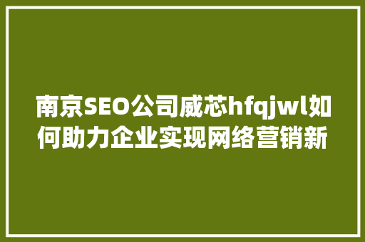 南京SEO公司威芯hfqjwl如何助力企业实现网络营销新突破