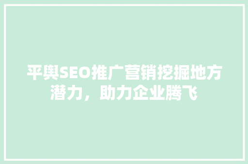 平舆SEO推广营销挖掘地方潜力，助力企业腾飞  第1张
