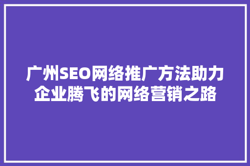 广州SEO网络推广方法助力企业腾飞的网络营销之路