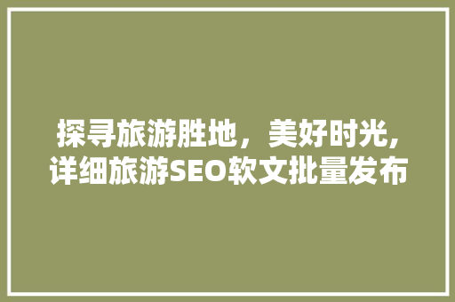 探寻旅游胜地，美好时光,详细旅游SEO软文批量发布步骤