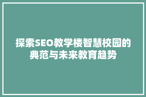 探索SEO教学楼智慧校园的典范与未来教育趋势
