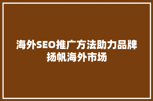 海外SEO推广方法助力品牌扬帆海外市场