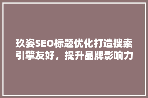 玖姿SEO标题优化打造搜索引擎友好，提升品牌影响力的秘密武器