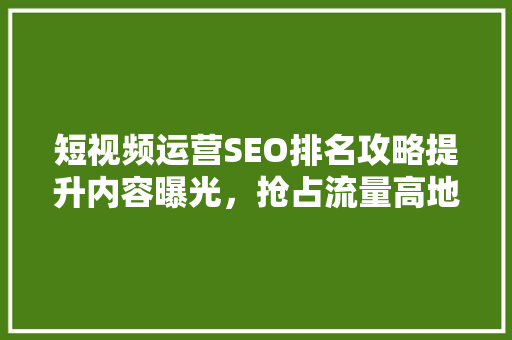 短视频运营SEO排名攻略提升内容曝光，抢占流量高地