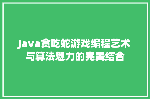 Java贪吃蛇游戏编程艺术与算法魅力的完美结合