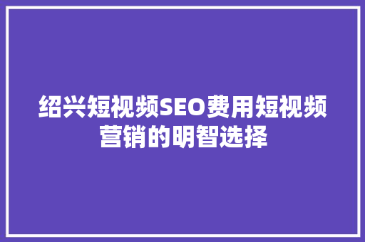 绍兴短视频SEO费用短视频营销的明智选择