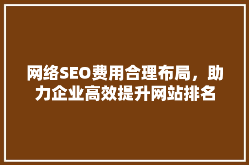 网络SEO费用合理布局，助力企业高效提升网站排名