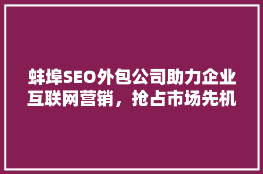 蚌埠SEO外包公司助力企业互联网营销，抢占市场先机