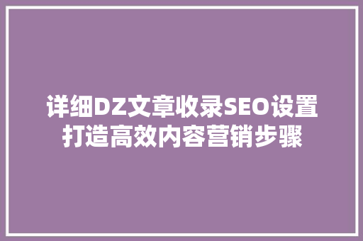 详细DZ文章收录SEO设置打造高效内容营销步骤