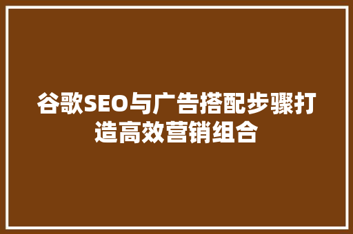 谷歌SEO与广告搭配步骤打造高效营销组合