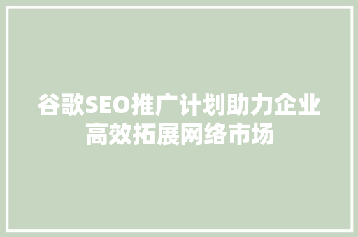 谷歌SEO推广计划助力企业高效拓展网络市场