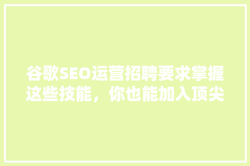 谷歌SEO运营招聘要求掌握这些技能，你也能加入顶尖团队