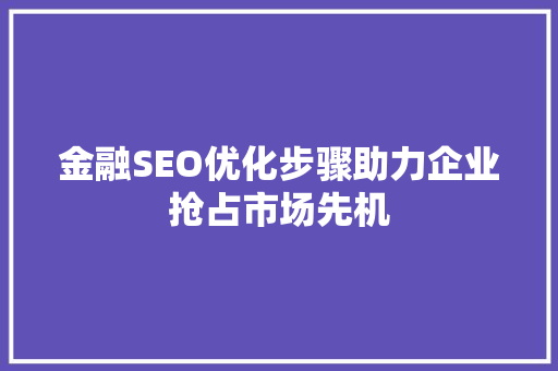 金融SEO优化步骤助力企业抢占市场先机