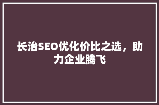 长治SEO优化价比之选，助力企业腾飞
