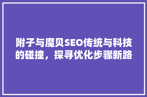 附子与魔贝SEO传统与科技的碰撞，探寻优化步骤新路径