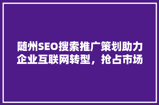 随州SEO搜索推广策划助力企业互联网转型，抢占市场先机