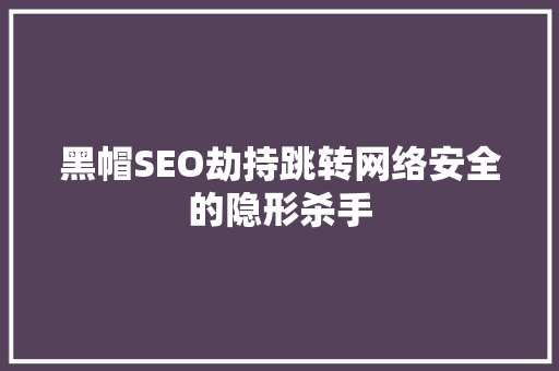 黑帽SEO劫持跳转网络安全的隐形杀手