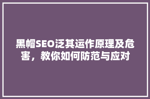 黑帽SEO泛其运作原理及危害，教你如何防范与应对