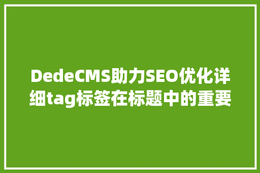 DedeCMS助力SEO优化详细tag标签在标题中的重要及优化步骤