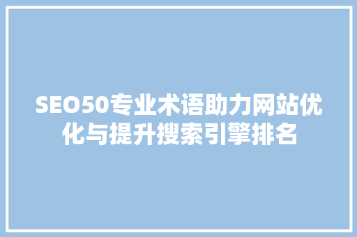 SEO50专业术语助力网站优化与提升搜索引擎排名