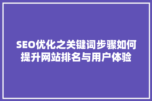 SEO优化之关键词步骤如何提升网站排名与用户体验