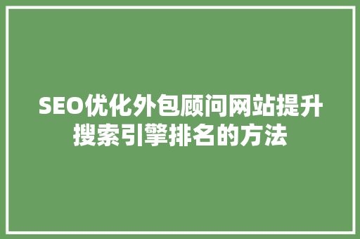 SEO优化外包顾问网站提升搜索引擎排名的方法