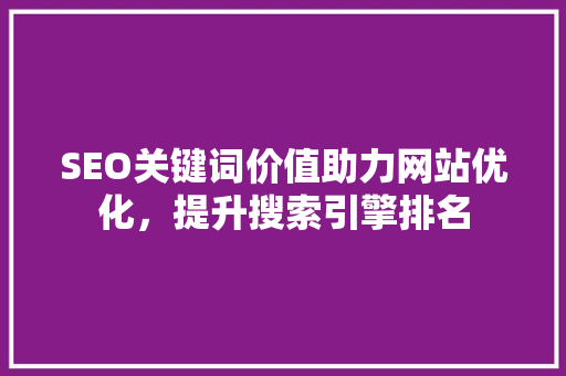 SEO关键词价值助力网站优化，提升搜索引擎排名