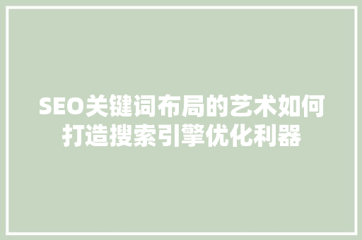 SEO关键词布局的艺术如何打造搜索引擎优化利器