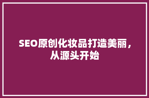 SEO原创化妆品打造美丽，从源头开始