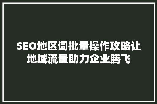 SEO地区词批量操作攻略让地域流量助力企业腾飞
