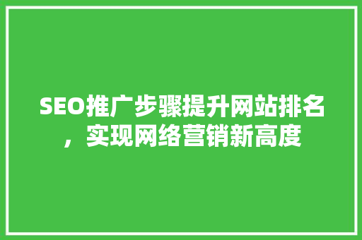 SEO推广步骤提升网站排名，实现网络营销新高度