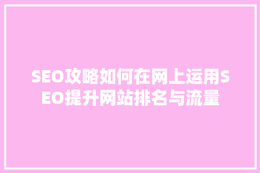 SEO攻略如何在网上运用SEO提升网站排名与流量