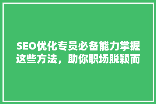 SEO优化专员必备能力掌握这些方法，助你职场脱颖而出