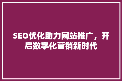 SEO优化助力网站推广，开启数字化营销新时代